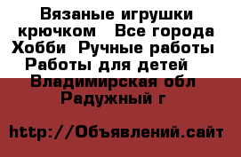 Вязаные игрушки крючком - Все города Хобби. Ручные работы » Работы для детей   . Владимирская обл.,Радужный г.